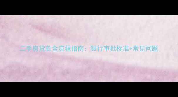 图片 二手房贷款全流程指南：银行审批标准+常见问题