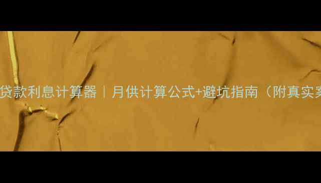 图片 二手房贷款利息计算器｜月供计算公式+避坑指南（附真实案例）1