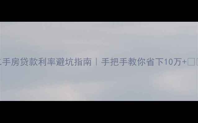 图片 二手房贷款利率避坑指南｜手把手教你省下10万+💰🏠