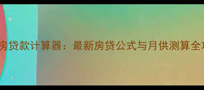 图片 二手房贷款计算器：最新房贷公式与月供测算全攻略1