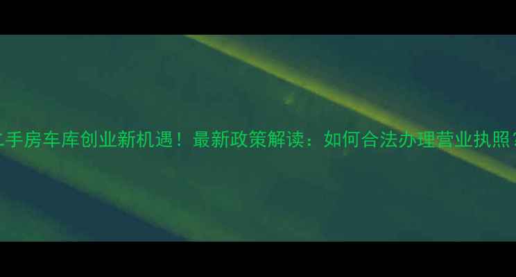 图片 二手房车库创业新机遇！最新政策解读：如何合法办理营业执照？