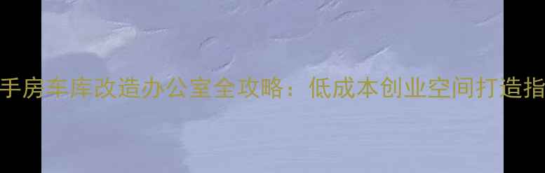 图片 二手房车库改造办公室全攻略：低成本创业空间打造指南