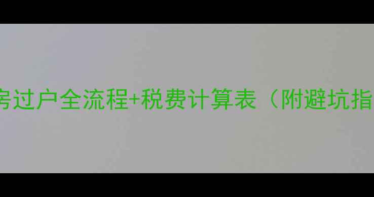 图片 二手房过户全流程+税费计算表（附避坑指南）2