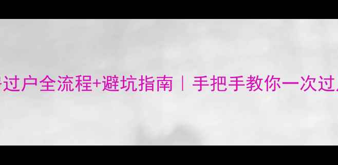 图片 二手房过户全流程+避坑指南｜手把手教你一次过户成功