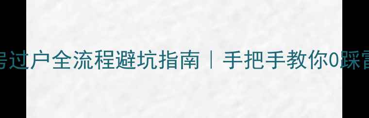 图片 二手房过户全流程避坑指南｜手把手教你0踩雷收房