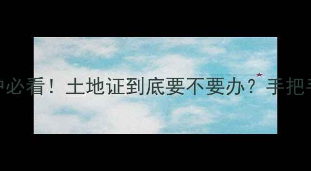 图片 二手房过户必看！土地证到底要不要办？手把手教你避坑