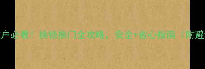 图片 二手房过户必看！换锁换门全攻略，安全+省心指南（附避坑清单）