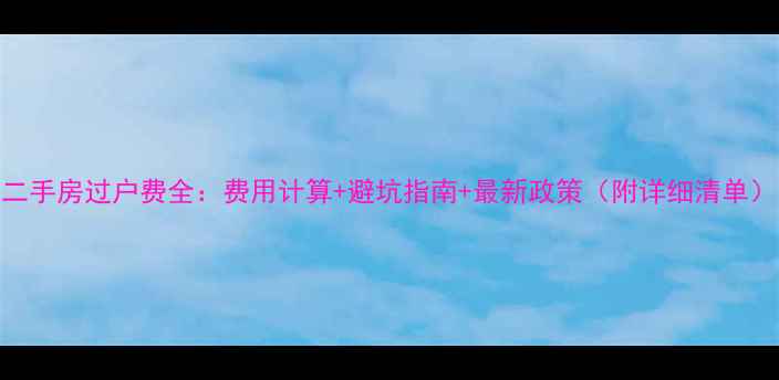 图片 二手房过户费全：费用计算+避坑指南+最新政策（附详细清单）