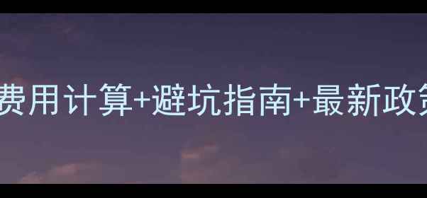 图片 二手房过户费全：费用计算+避坑指南+最新政策（附详细清单）1