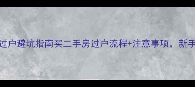 图片 二手房过户避坑指南买二手房过户流程+注意事项，新手必看！