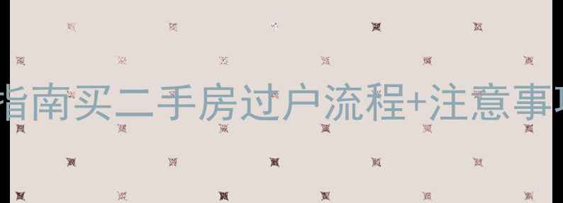 图片 二手房过户避坑指南买二手房过户流程+注意事项，新手必看！1