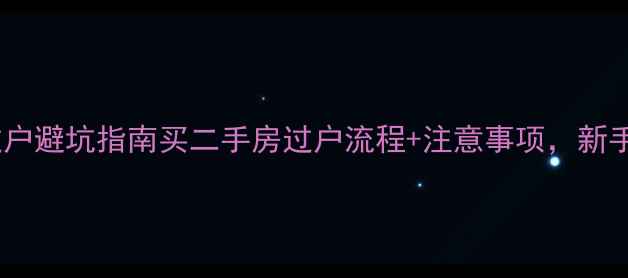 图片 二手房过户避坑指南买二手房过户流程+注意事项，新手必看！2