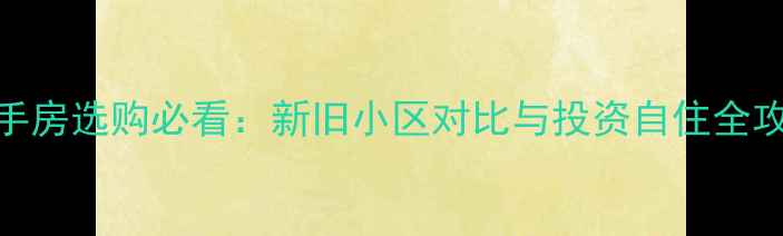图片 二手房选购必看：新旧小区对比与投资自住全攻略