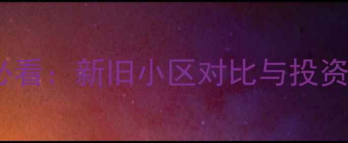 图片 二手房选购必看：新旧小区对比与投资自住全攻略2