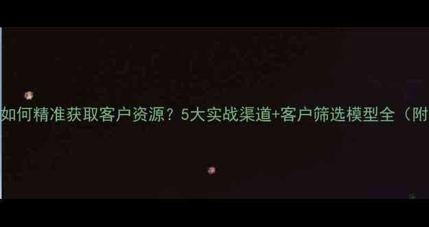 图片 二手房销售如何精准获取客户资源？5大实战渠道+客户筛选模型全（附最新数据）