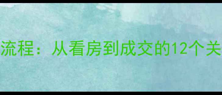 图片 二手房销售带客全流程：从看房到成交的12个关键步骤与避坑指南