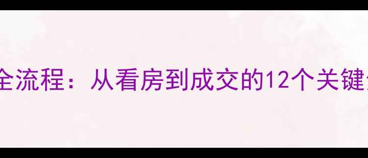 图片 二手房销售带客全流程：从看房到成交的12个关键步骤与避坑指南1