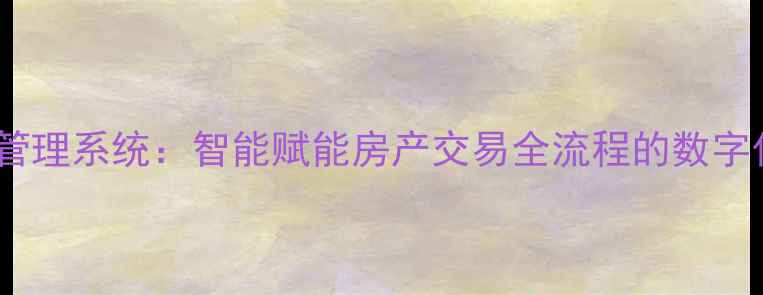 图片 二手房销售管理系统：智能赋能房产交易全流程的数字化解决方案2