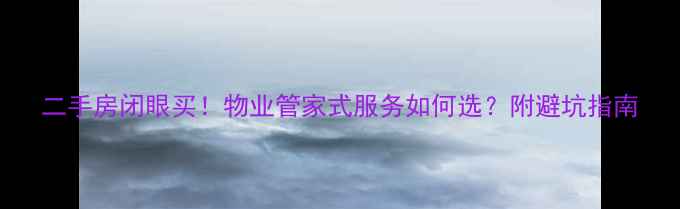 图片 二手房闭眼买！物业管家式服务如何选？附避坑指南