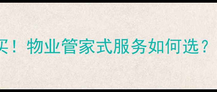 图片 二手房闭眼买！物业管家式服务如何选？附避坑指南1