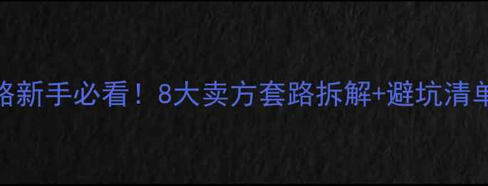 图片 二手房防坑全攻略新手必看！8大卖方套路拆解+避坑清单（附合同模板）