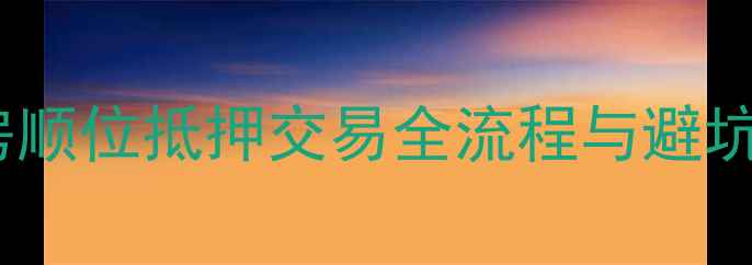 图片 二手房顺位抵押交易全流程与避坑指南1