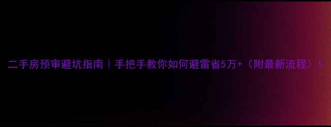 图片 二手房预审避坑指南｜手把手教你如何避雷省5万+（附最新流程）1