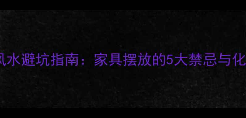 图片 二手房风水避坑指南：家具摆放的5大禁忌与化解妙招2