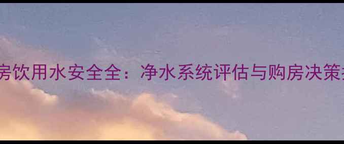 图片 二手房饮用水安全全：净水系统评估与购房决策指南1