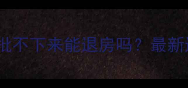 图片 二手房首付交了贷款批不下来能退房吗？最新退房指南及风险防范2