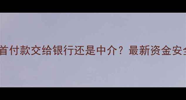 图片 二手房首付款交给银行还是中介？最新资金安全指南1