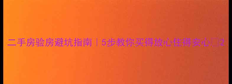 图片 二手房验房避坑指南｜5步教你买得放心住得安心🏠2