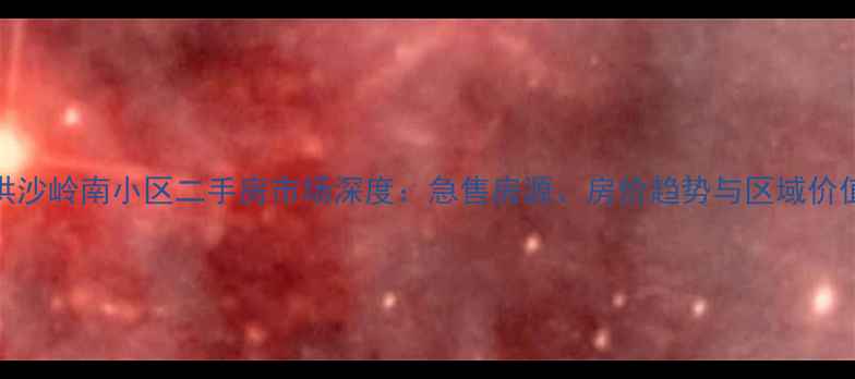 图片 于洪沙岭南小区二手房市场深度：急售房源、房价趋势与区域价值全