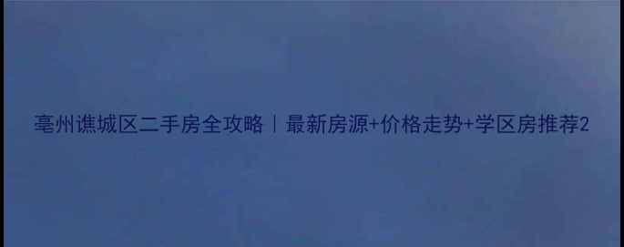 图片 亳州谯城区二手房全攻略｜最新房源+价格走势+学区房推荐2