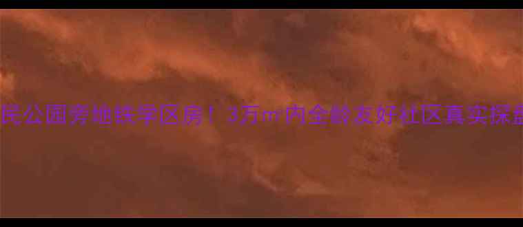 图片 人民公园旁地铁学区房！3万㎡内全龄友好社区真实探盘2
