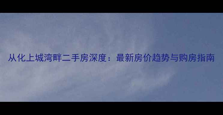 图片 从化上城湾畔二手房深度：最新房价趋势与购房指南
