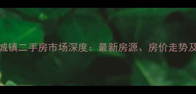 图片 仪陇县金城镇二手房市场深度：最新房源、房价走势及投资指南
