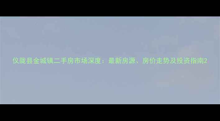 图片 仪陇县金城镇二手房市场深度：最新房源、房价走势及投资指南2