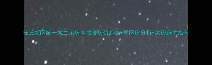 图片 任丘新区第一城二手房全攻略房价趋势+学区房分析+购房避坑指南