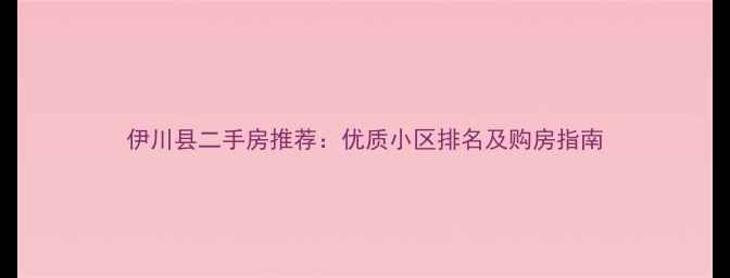 图片 伊川县二手房推荐：优质小区排名及购房指南