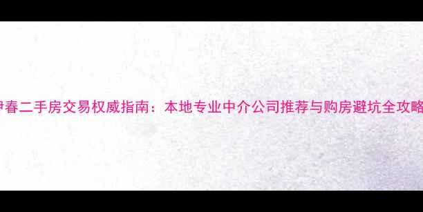 图片 伊春二手房交易权威指南：本地专业中介公司推荐与购房避坑全攻略2