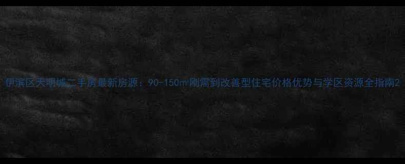图片 伊滨区天明城二手房最新房源：90-150㎡刚需到改善型住宅价格优势与学区资源全指南2