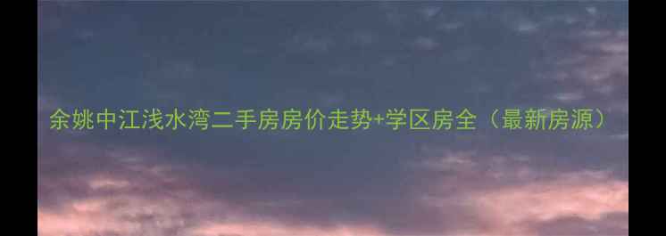 图片 余姚中江浅水湾二手房房价走势+学区房全（最新房源）