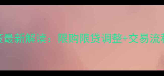 图片 佛山二手房买卖政策最新解读：限购限贷调整+交易流程全+税费计算指南2