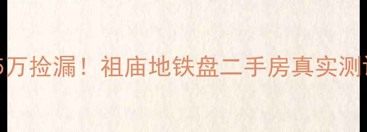 图片 佛山南桂路首付5万捡漏！祖庙地铁盘二手房真实测评，附避坑指南2