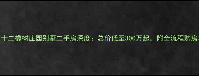 图片 保利十二橡树庄园别墅二手房深度：总价低至300万起，附全流程购房攻略