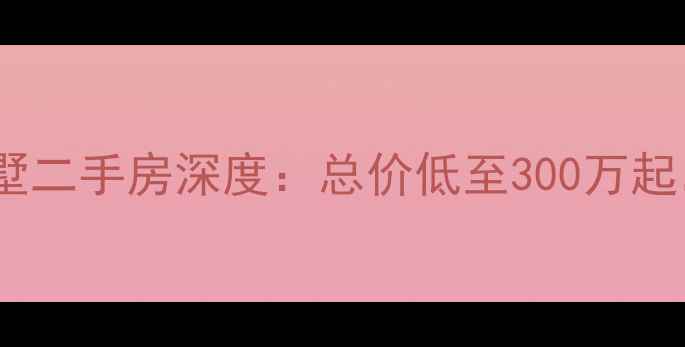 图片 保利十二橡树庄园别墅二手房深度：总价低至300万起，附全流程购房攻略2