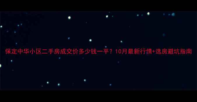 图片 保定中华小区二手房成交价多少钱一平？10月最新行情+选房避坑指南