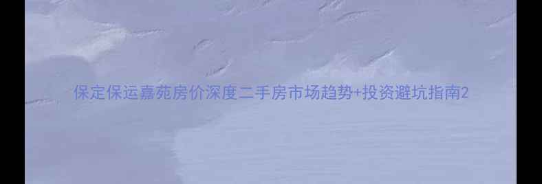 图片 保定保运嘉苑房价深度二手房市场趋势+投资避坑指南2