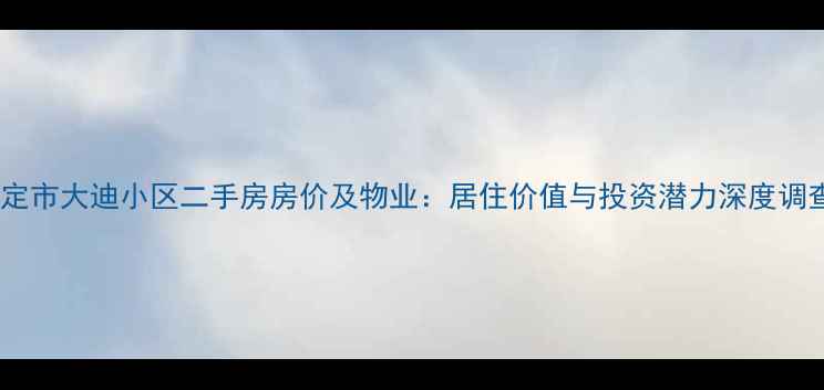 图片 保定市大迪小区二手房房价及物业：居住价值与投资潜力深度调查2